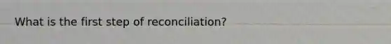 What is the first step of reconciliation?