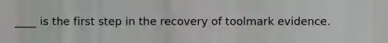 ____ is the first step in the recovery of toolmark evidence.