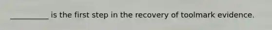 __________ is the first step in the recovery of toolmark evidence.