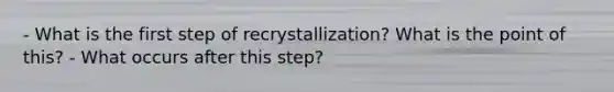 - What is the first step of recrystallization? What is the point of this? - What occurs after this step?