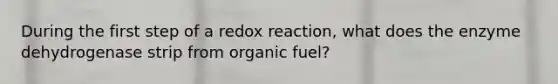 During the first step of a redox reaction, what does the enzyme dehydrogenase strip from organic fuel?