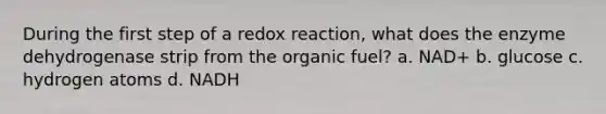 During the first step of a redox reaction, what does the enzyme dehydrogenase strip from the organic fuel? a. NAD+ b. glucose c. hydrogen atoms d. NADH