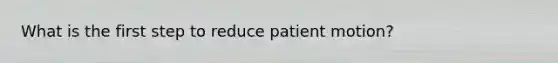 What is the first step to reduce patient motion?