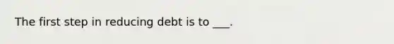 The first step in reducing debt is to ___.