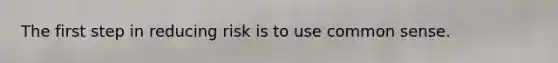 The first step in reducing risk is to use common sense.
