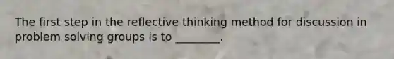 The first step in the reflective thinking method for discussion in problem solving groups is to ________.