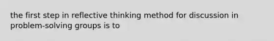 the first step in reflective thinking method for discussion in problem-solving groups is to