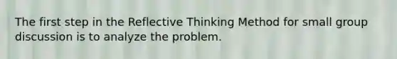 The first step in the Reflective Thinking Method for small group discussion is to analyze the problem.