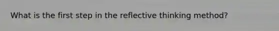 What is the first step in the reflective thinking method?