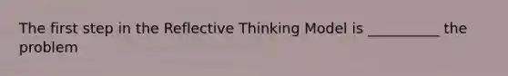 The first step in the Reflective Thinking Model is __________ the problem