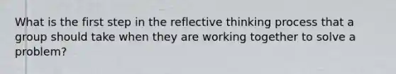 What is the first step in the reflective thinking process that a group should take when they are working together to solve a problem?