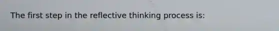 The first step in the reflective thinking process is: