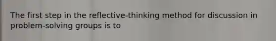 The first step in the reflective-thinking method for discussion in problem-solving groups is to