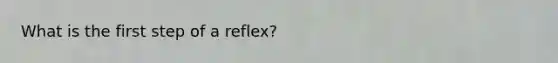 What is the first step of a reflex?