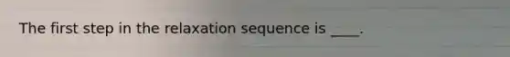 The first step in the relaxation sequence is ____.