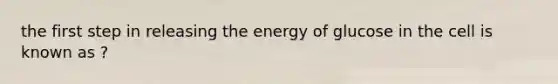 the first step in releasing the energy of glucose in the cell is known as ?