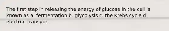 The first step in releasing the energy of glucose in the cell is known as a. fermentation b. glycolysis c. the Krebs cycle d. electron transport