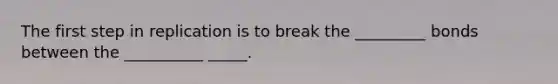 The first step in replication is to break the _________ bonds between the __________ _____.