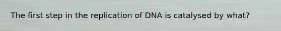 The first step in the replication of DNA is catalysed by what?