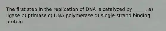 The first step in the replication of DNA is catalyzed by _____. a) ligase b) primase c) DNA polymerase d) single-strand binding protein