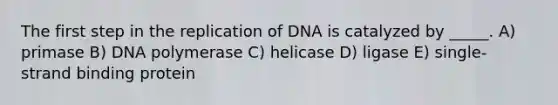 The first step in the replication of DNA is catalyzed by _____. A) primase B) DNA polymerase C) helicase D) ligase E) single-strand binding protein