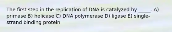 The first step in the replication of DNA is catalyzed by _____. A) primase B) helicase C) DNA polymerase D) ligase E) single-strand binding protein