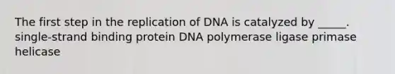 The first step in the replication of DNA is catalyzed by _____. single-strand binding protein DNA polymerase ligase primase helicase