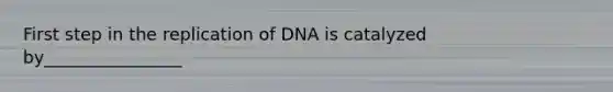 First step in the replication of DNA is catalyzed by________________