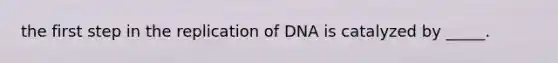 the first step in the replication of DNA is catalyzed by _____.