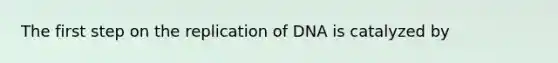 The first step on the replication of DNA is catalyzed by