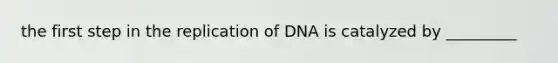 the first step in the replication of DNA is catalyzed by _________