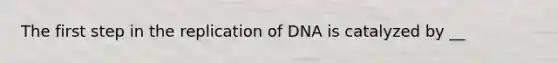 The first step in the replication of DNA is catalyzed by __