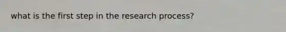 what is the first step in the research process?