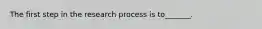 The first step in the research process is to_______.