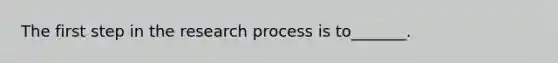 The first step in the research process is to_______.