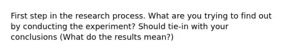 First step in the research process. What are you trying to find out by conducting the experiment? Should tie-in with your conclusions (What do the results mean?)