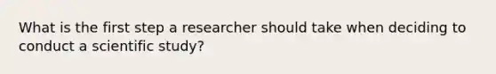 What is the first step a researcher should take when deciding to conduct a scientific study?