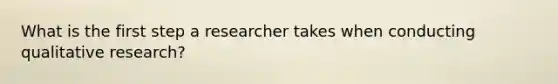 What is the first step a researcher takes when conducting qualitative research?