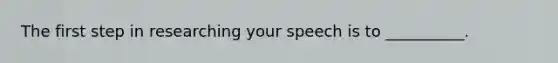 The first step in researching your speech is to __________.