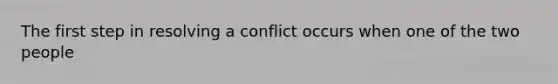 The first step in resolving a conflict occurs when one of the two people