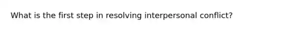 What is the first step in resolving interpersonal conflict?
