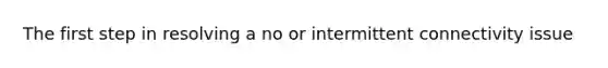 The first step in resolving a no or intermittent connectivity issue