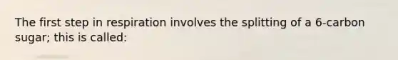 The first step in respiration involves the splitting of a 6-carbon sugar; this is called: