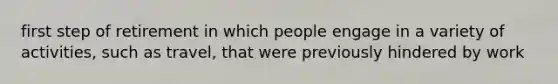 first step of retirement in which people engage in a variety of activities, such as travel, that were previously hindered by work