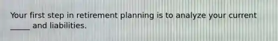 Your first step in retirement planning is to analyze your current _____ and liabilities.