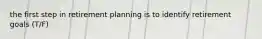 the first step in retirement planning is to identify retirement goals (T/F)