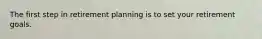 The first step in retirement planning is to set your retirement goals.