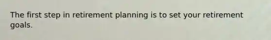 The first step in retirement planning is to set your retirement goals.