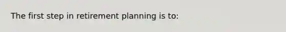 The first step in retirement planning is to: