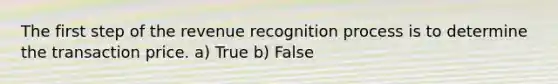 The first step of the revenue recognition process is to determine the transaction price. a) True b) False